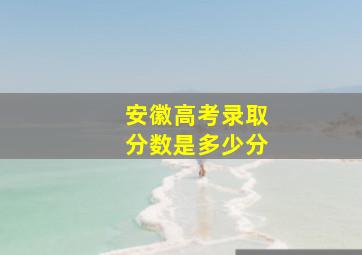 安徽高考录取分数是多少分