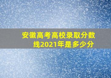 安徽高考高校录取分数线2021年是多少分