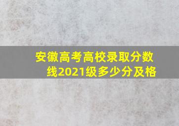 安徽高考高校录取分数线2021级多少分及格