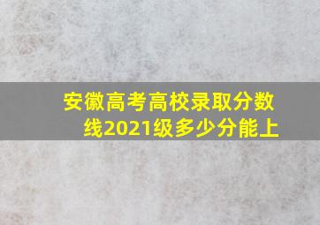 安徽高考高校录取分数线2021级多少分能上