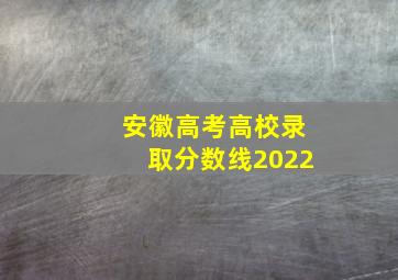 安徽高考高校录取分数线2022