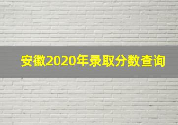 安徽2020年录取分数查询