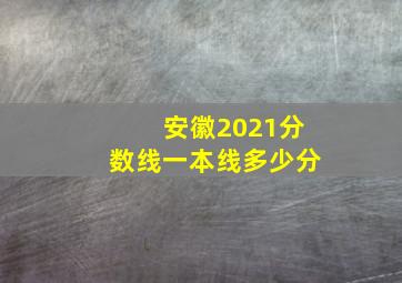 安徽2021分数线一本线多少分