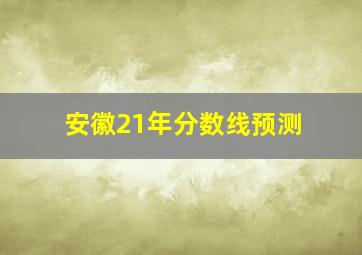 安徽21年分数线预测