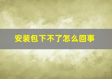 安装包下不了怎么回事