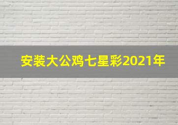 安装大公鸡七星彩2021年