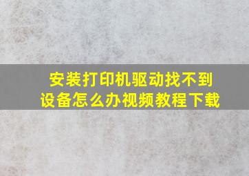 安装打印机驱动找不到设备怎么办视频教程下载