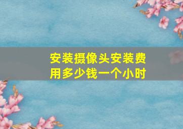 安装摄像头安装费用多少钱一个小时