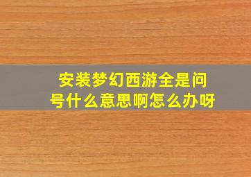 安装梦幻西游全是问号什么意思啊怎么办呀