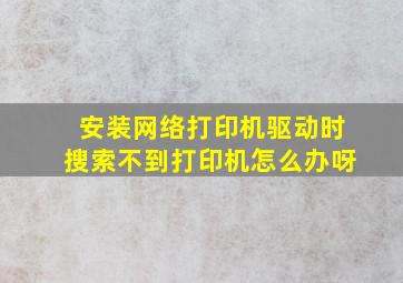 安装网络打印机驱动时搜索不到打印机怎么办呀