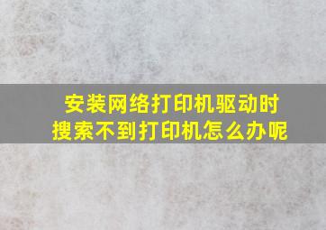 安装网络打印机驱动时搜索不到打印机怎么办呢