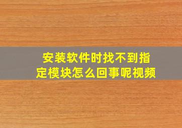 安装软件时找不到指定模块怎么回事呢视频