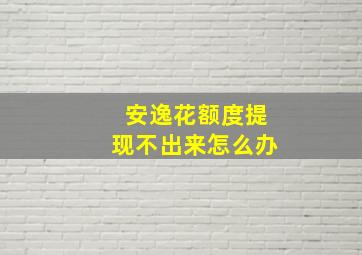 安逸花额度提现不出来怎么办