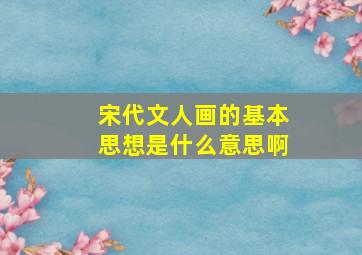 宋代文人画的基本思想是什么意思啊