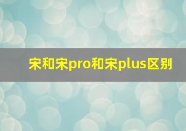 宋和宋pro和宋plus区别