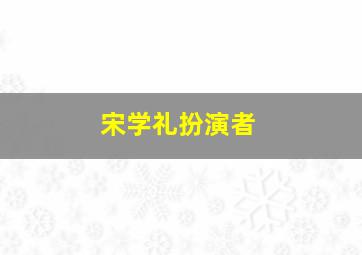 宋学礼扮演者