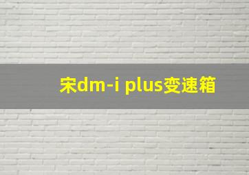 宋dm-i plus变速箱