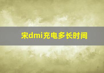 宋dmi充电多长时间