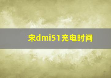 宋dmi51充电时间