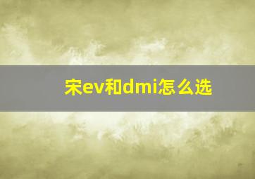 宋ev和dmi怎么选