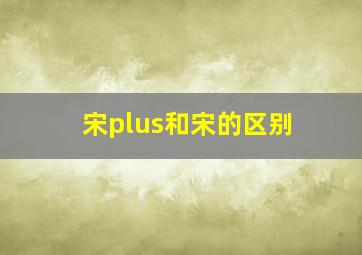 宋plus和宋的区别