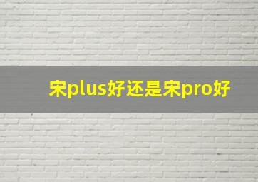 宋plus好还是宋pro好