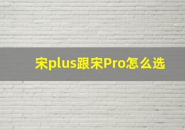 宋plus跟宋Pro怎么选