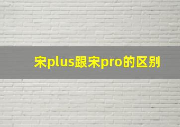 宋plus跟宋pro的区别