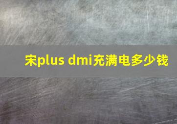 宋plus dmi充满电多少钱