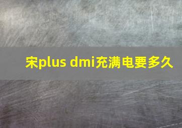 宋plus dmi充满电要多久