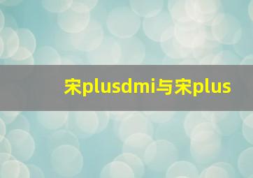 宋plusdmi与宋plus