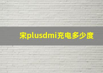 宋plusdmi充电多少度