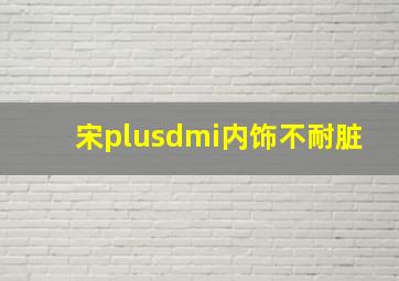 宋plusdmi内饰不耐脏