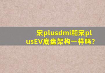 宋plusdmi和宋plusEV底盘架构一样吗?