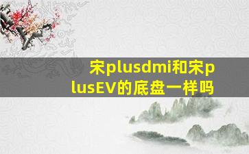 宋plusdmi和宋plusEV的底盘一样吗