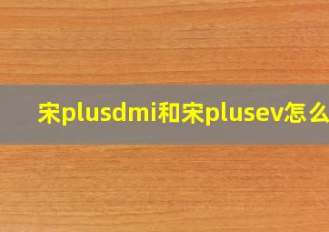 宋plusdmi和宋plusev怎么选