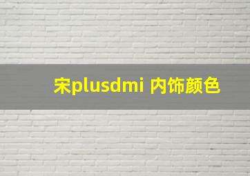 宋plusdmi 内饰颜色