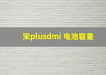 宋plusdmi 电池容量