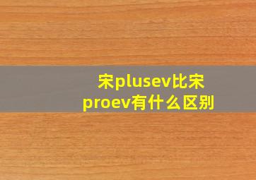 宋plusev比宋proev有什么区别