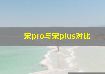 宋pro与宋plus对比