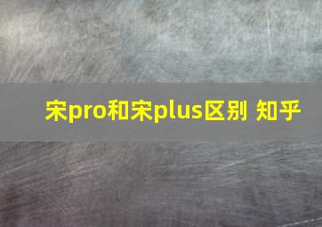 宋pro和宋plus区别 知乎