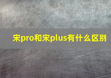 宋pro和宋plus有什么区别