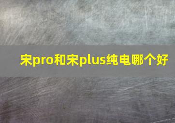 宋pro和宋plus纯电哪个好