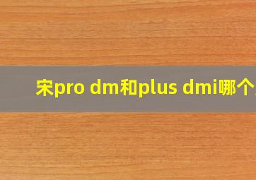 宋pro dm和plus dmi哪个好