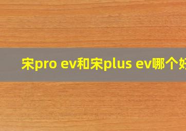 宋pro ev和宋plus ev哪个好