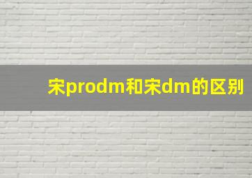 宋prodm和宋dm的区别