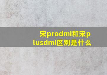 宋prodmi和宋plusdmi区别是什么