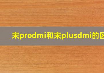 宋prodmi和宋plusdmi的区别