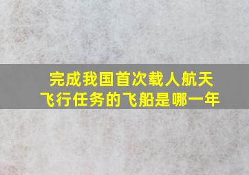 完成我国首次载人航天飞行任务的飞船是哪一年