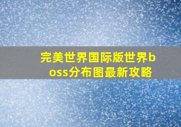 完美世界国际版世界boss分布图最新攻略